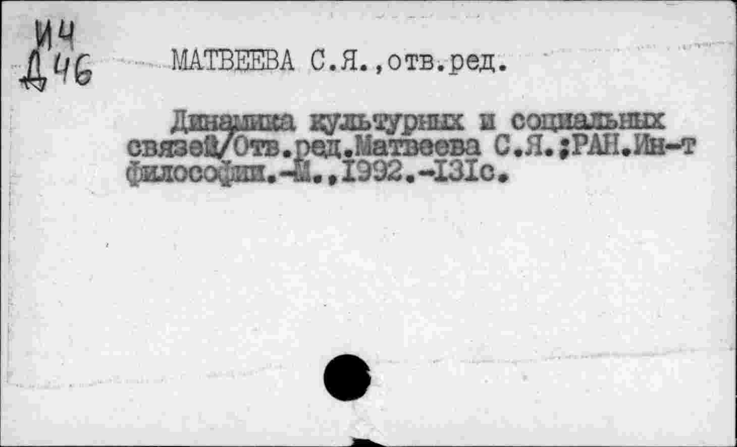 ﻿МАТВЕЕВА С.Я..отв.ред.
Динашаа куль^уршх и социальных связэЗ/Отв.ред.Матвеева С.Я.;РАН.Ин-т философии, -М., 1992. -131с *